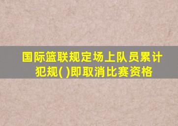 国际篮联规定场上队员累计犯规( )即取消比赛资格